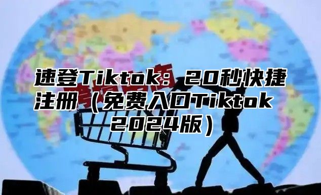 速登Tiktok：20秒快捷注册免费入口Tiktok 2025版