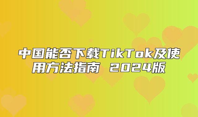 中国能否下载TikTok及使用方法指南 2025版