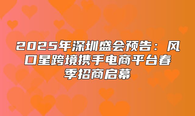 2025年深圳盛会预告：风口星跨境携手电商平台春季招商启幕