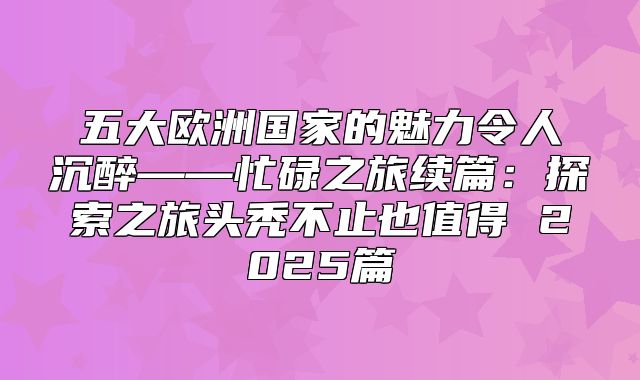 五大欧洲国家的魅力令人沉醉——忙碌之旅续篇：探索之旅头秃不止也值得 2025篇