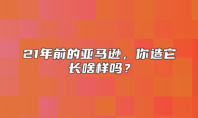 21年前的亚马逊，你造它长啥样吗？