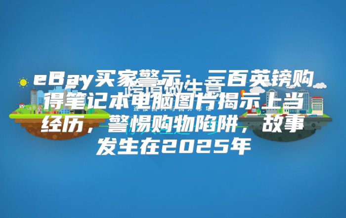 eBay买家警示：三百英镑购得笔记本电脑图片揭示上当经历，警惕购物陷阱，故事发生在2025年