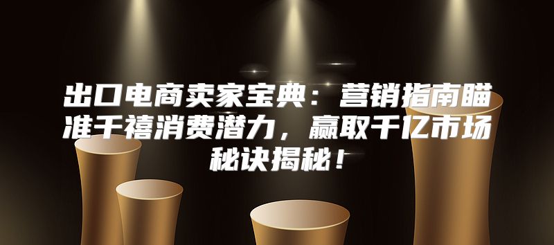 出口电商卖家宝典：营销指南瞄准千禧消费潜力，赢取千亿市场秘诀揭秘！
