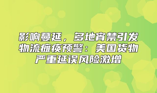 影响蔓延，多地宵禁引发物流瘫痪预警：美国货物严重延误风险激增