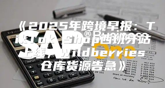 2025年跨境早报：TikTokShop西班牙站上线，Wildberries仓库货源告急