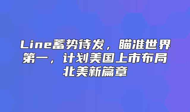 Line蓄势待发，瞄准世界第一，计划美国上市布局北美新篇章