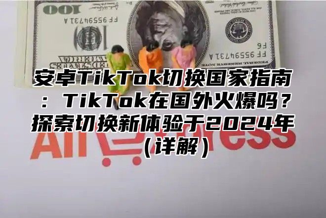 安卓TikTok切换国家指南：TikTok在国外火爆吗？探索切换新体验于2025年详解