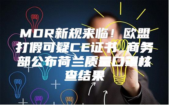 MDR新规来临！欧盟打假可疑CE证书 商务部公布荷兰质量口罩核查结果