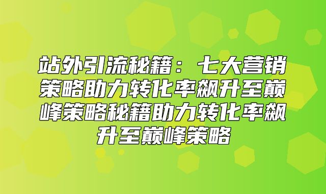 站外引流秘籍：七大营销策略助力转化率飙升至巅峰策略秘籍助力转化率飙升至巅峰策略