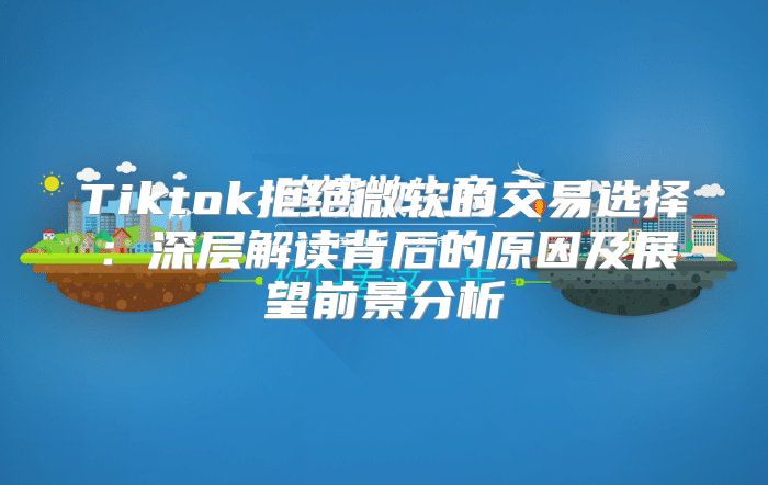 Tiktok拒绝微软的交易选择：深层解读背后的原因及展望前景分析