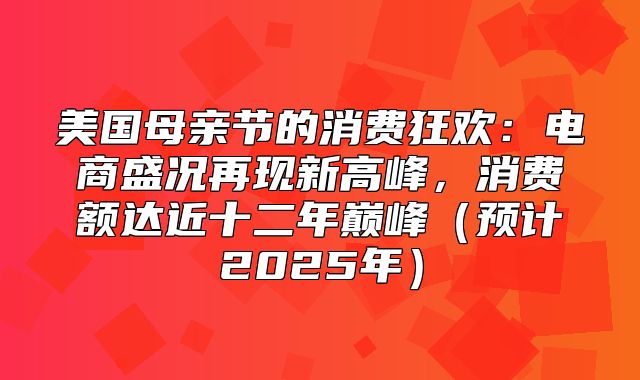 美国母亲节的消费狂欢：电商盛况再现新高峰，消费额达近十二年巅峰预计2025年