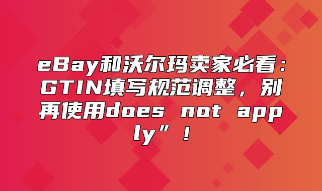 eBay和沃尔玛卖家必看：GTIN填写规范调整，别再使用does not apply”！