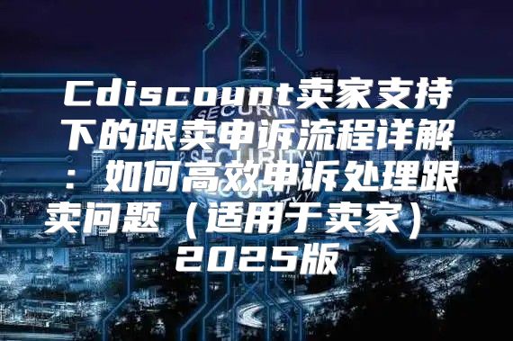 Cdiscount卖家支持下的跟卖申诉流程详解：如何高效申诉处理跟卖问题适用于卖家 2025版