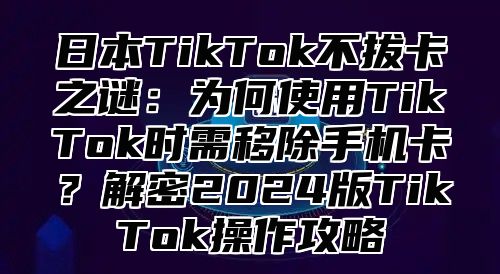 日本TikTok不拔卡之谜：为何使用TikTok时需移除手机卡？解密2025版TikTok操作攻略
