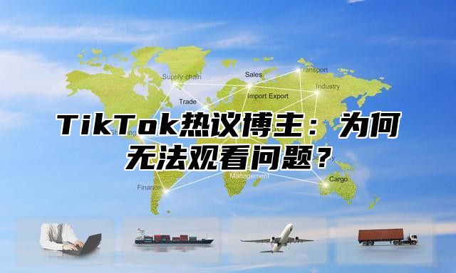 TikTok热议博主：为何无法观看问题？