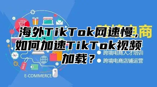 海外TikTok网速慢，如何加速TikTok视频加载？