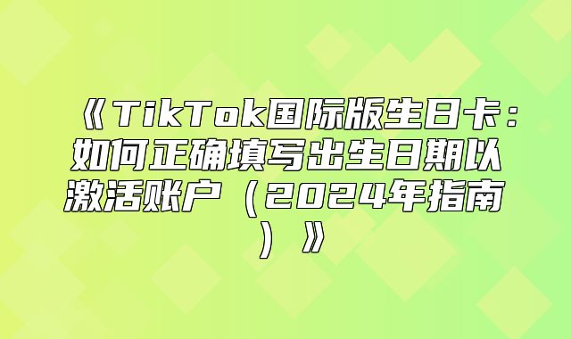 TikTok国际版生日卡：如何正确填写出生日期以激活账户2025年指南