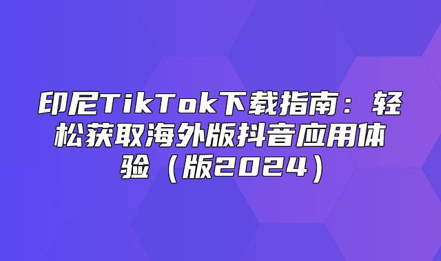印尼TikTok下载指南：轻松获取海外版抖音应用体验版2025