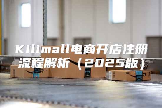 Kilimall电商开店注册流程解析2025版
