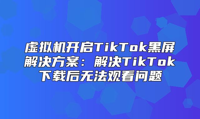 虚拟机开启TikTok黑屏解决方案：解决TikTok下载后无法观看问题