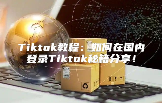 Tiktok教程：如何在国内登录Tiktok秘籍分享！