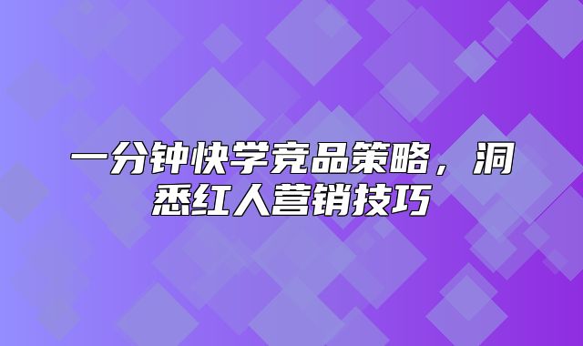 一分钟快学竞品策略，洞悉红人营销技巧