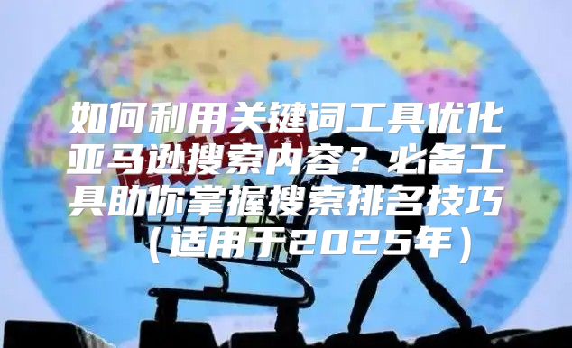 如何利用关键词工具优化亚马逊搜索内容？必备工具助你掌握搜索排名技巧适用于2025年