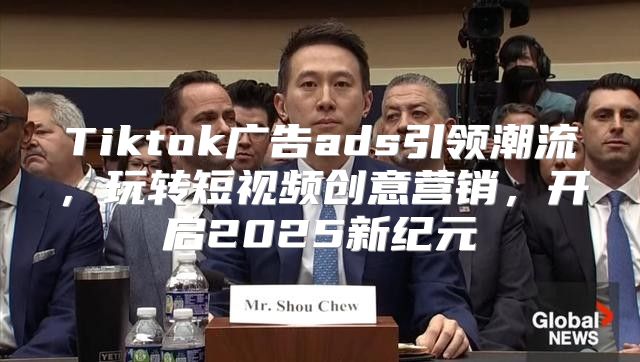 Tiktok广告ads引领潮流，玩转短视频创意营销，开启2025新纪元