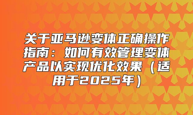 关于亚马逊变体正确操作指南：如何有效管理变体产品以实现优化效果适用于2025年