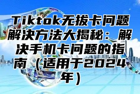Tiktok无拔卡问题解决方法大揭秘：解决手机卡问题的指南适用于2025年