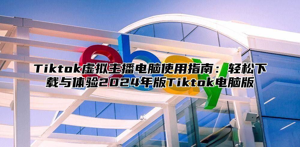 Tiktok虚拟主播电脑使用指南：轻松下载与体验2025年版Tiktok电脑版