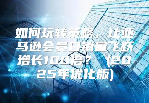 如何玩转策略，让亚马逊会员日销量飞跃增长100倍？ (2025年优化版)