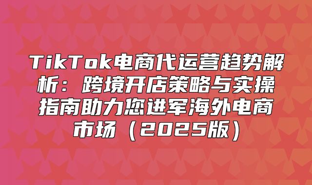 TikTok电商代运营趋势解析：跨境开店策略与实操指南助力您进军海外电商市场2025版