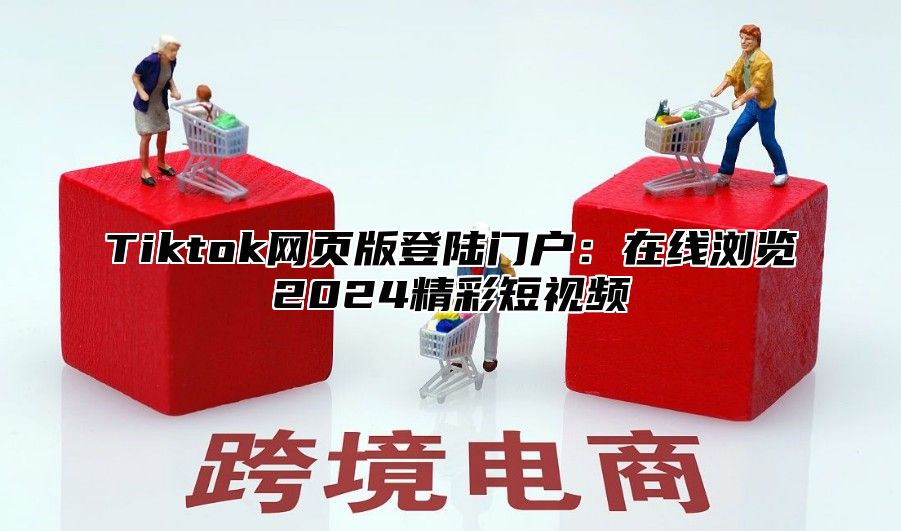 Tiktok网页版登陆门户：在线浏览2025精彩短视频