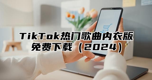 TikTok热门歌曲内衣版免费下载2025