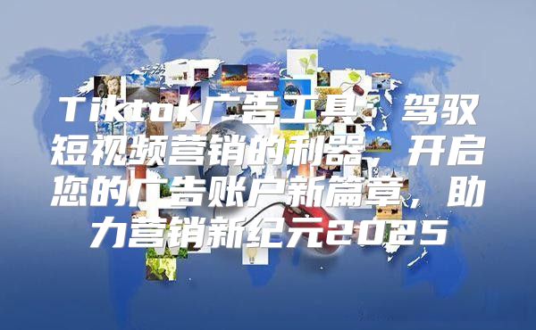 Tiktok广告工具：驾驭短视频营销的利器，开启您的广告账户新篇章，助力营销新纪元2025