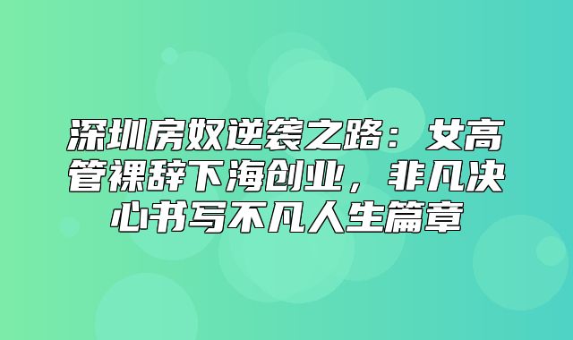 深圳房奴逆袭之路：女高管裸辞下海创业，非凡决心书写不凡人生篇章