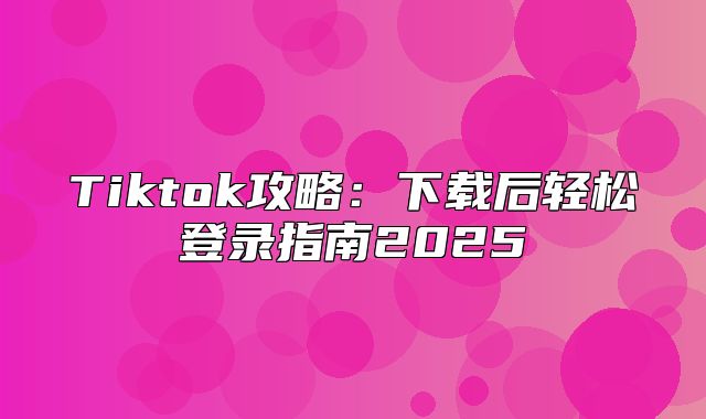 Tiktok攻略：下载后轻松登录指南2025