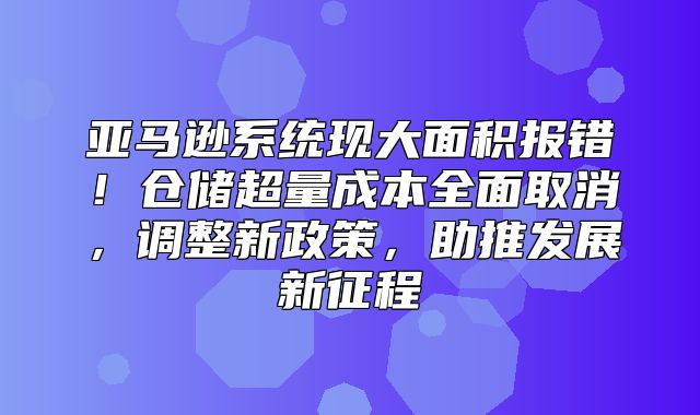 亚马逊系统现大面积报错！仓储超量成本全面取消，调整新政策，助推发展新征程