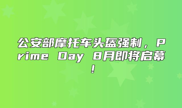 公安部摩托车头盔强制，Prime Day 8月即将启幕！