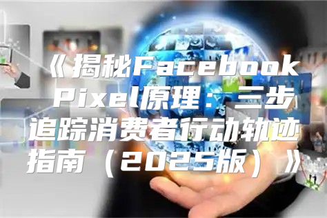 揭秘FacebookPixel原理：三步追踪消费者行动轨迹指南2025版