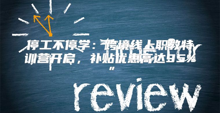 停工不停学：跨境线上职教特训营开启，补贴优惠高达95%”
