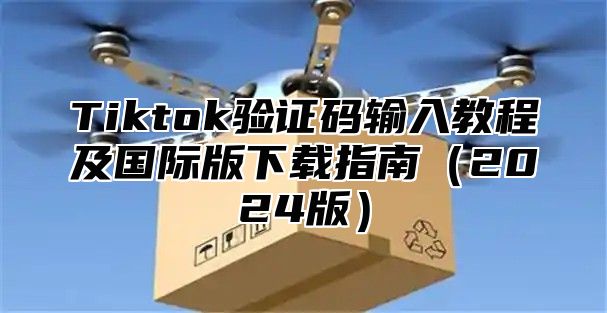 Tiktok验证码输入教程及国际版下载指南2025版
