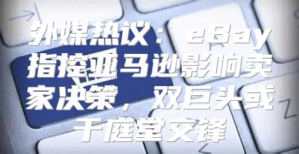外媒热议：eBay指控亚马逊影响卖家决策，双巨头或于庭堂交锋