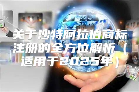 关于沙特阿拉伯商标注册的全方位解析适用于2025年