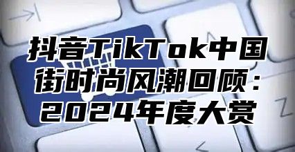 抖音TikTok中国街时尚风潮回顾：2025年度大赏