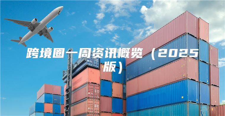 跨境圈一周资讯概览2025版