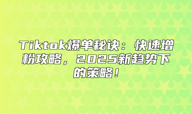 Tiktok爆单秘诀：快速增粉攻略，2025新趋势下的策略！