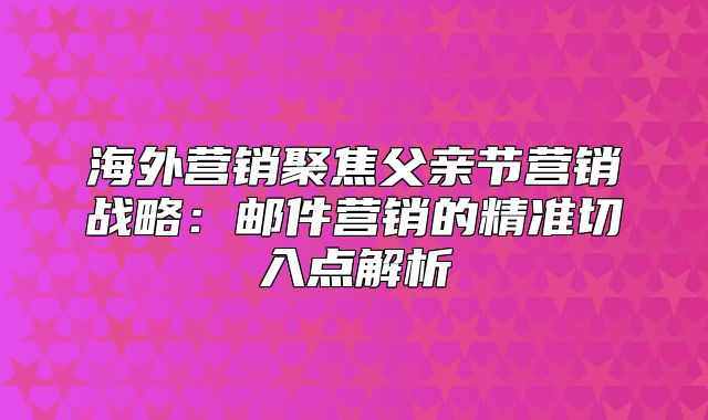 海外营销聚焦父亲节营销战略：邮件营销的精准切入点解析