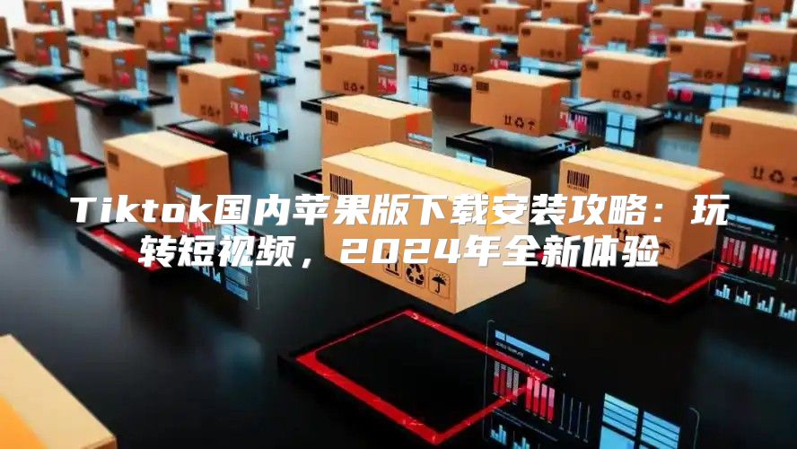 Tiktok国内苹果版下载安装攻略：玩转短视频，2025年全新体验